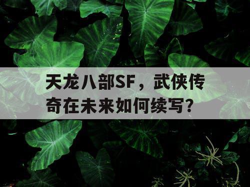 天龙八部SF，武侠传奇在未来如何续写？