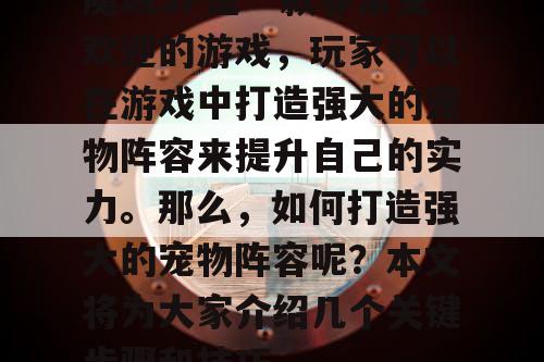 魔域SF是一款非常受欢迎的游戏，玩家可以在游戏中打造强大的宠物阵容来提升自己的实力。那么，如何打造强大的宠物阵容呢？本文将为大家介绍几个关键步骤和技巧。
