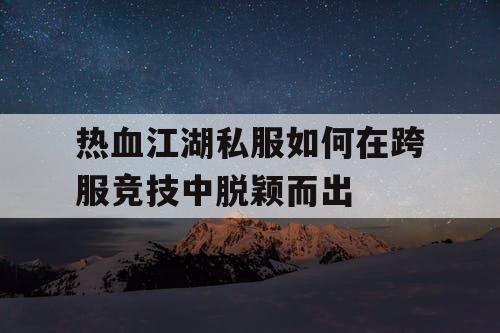 热血江湖私服如何在跨服竞技中脱颖而出