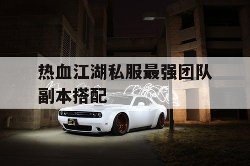 热血江湖私服最强团队副本搭配