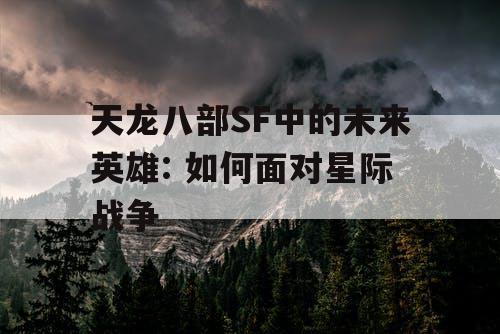 天龙八部SF中的未来英雄: 如何面对星际战争