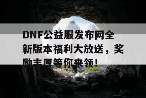 DNF公益服发布网全新版本福利大放送，奖励丰厚等你来领！