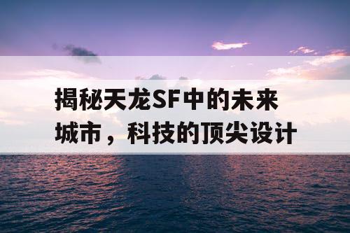 揭秘天龙SF中的未来城市，科技的顶尖设计