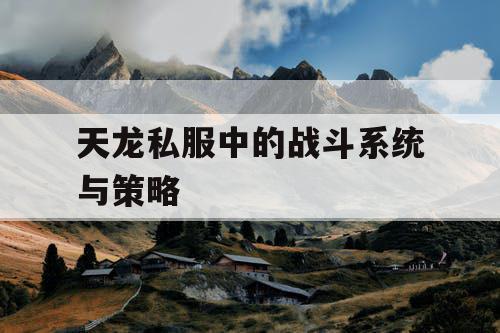 天龙私服中的战斗系统与策略 天龙私服中的战斗系统与策略