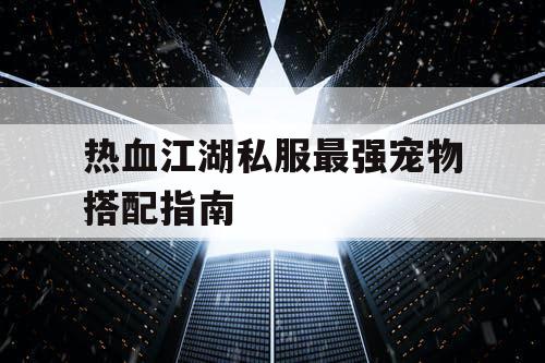 热血江湖私服最强宠物搭配指南