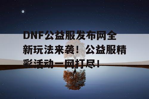 DNF公益服发布网全新玩法来袭！公益服精彩活动一网打尽！