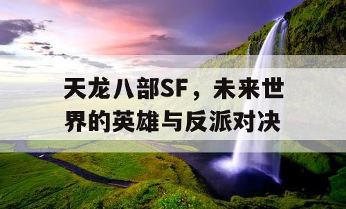 天龙八部SF，未来世界的英雄与反派对决