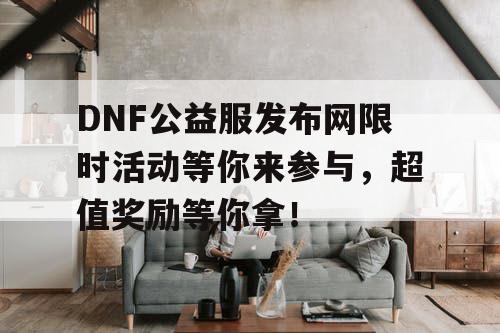 DNF公益服发布网限时活动等你来参与，超值奖励等你拿！