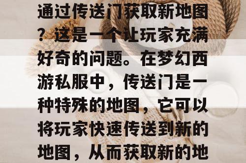 梦幻西游私服中，如何通过传送门获取新地图？这是一个让玩家充满好奇的问题。在梦幻西游私服中，传送门是一种特殊的地图，它可以将玩家快速传送到新的地图，从而获取新的地图资源。