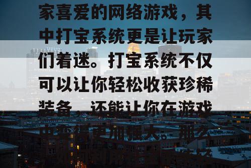 传奇私服是一款深受玩家喜爱的网络游戏，其中打宝系统更是让玩家们着迷。打宝系统不仅可以让你轻松收获珍稀装备，还能让你在游戏中变得更加强大。那么，如何利用打宝系统轻松收获珍稀装备呢？