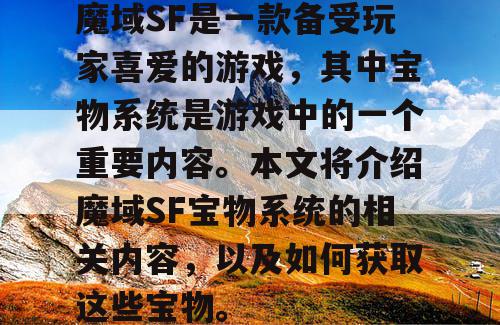 魔域SF是一款备受玩家喜爱的游戏,其中宝物系统是游戏中的一个重要内容。本文将介绍魔域SF宝物系统的相关内容,以及如何获取这些宝物。 魔域SF是一款备受玩家喜爱的游戏,其中宝物系统是游戏中的一个重要内容。本文将介绍魔域SF宝物系统的相关内容,以及如何获取这些宝物。