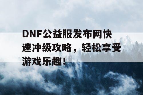DNF公益服发布网快速冲级攻略，轻松享受游戏乐趣！