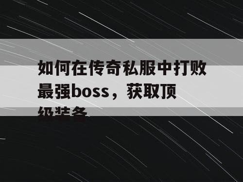 如何在传奇私服中打败最强boss,获取顶级装备 如何在传奇私服中打败最强boss,获取顶级装备