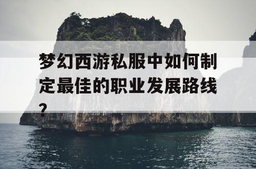 梦幻西游私服中如何制定最佳的职业发展路线？