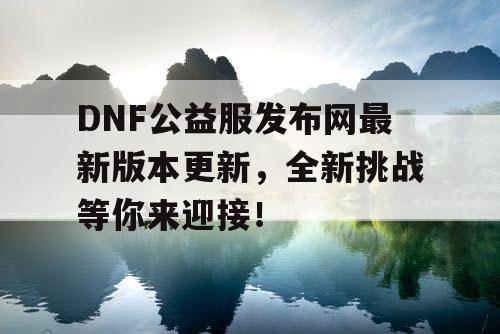 DNF公益服发布网最新版本更新，全新挑战等你来迎接！
