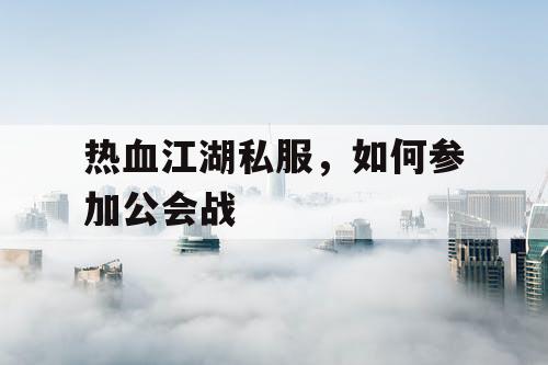 热血江湖私服，如何参加公会战