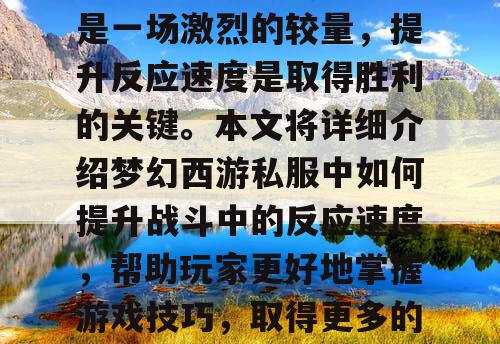 梦幻西游私服中，战斗是一场激烈的较量，提升反应速度是取得胜利的关键。本文将详细介绍梦幻西游私服中如何提升战斗中的反应速度，帮助玩家更好地掌握游戏技巧，取得更多的胜利。