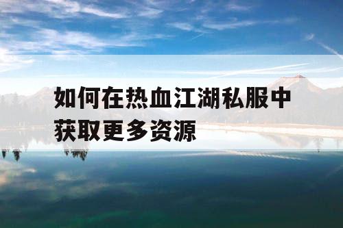 如何在热血江湖私服中获取更多资源 如何在热血江湖私服中获取更多资源