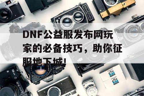 DNF公益服发布网玩家的必备技巧,助你征服地下城! DNF公益服发布网玩家的必备技巧,助你征服地下城!