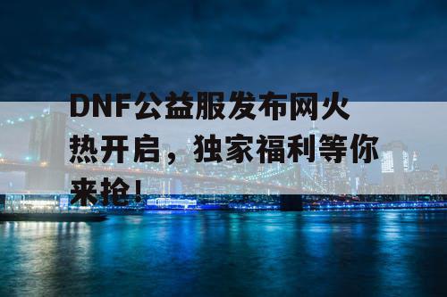DNF公益服发布网火热开启，独家福利等你来抢！