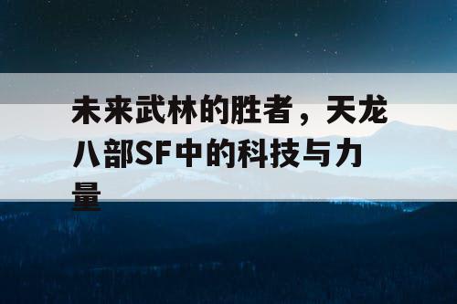 未来武林的胜者，天龙八部SF中的科技与力量