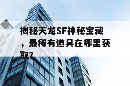 揭秘天龙SF神秘宝藏，最稀有道具在哪里获取？