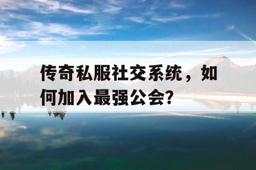传奇私服社交系统，如何加入最强公会？