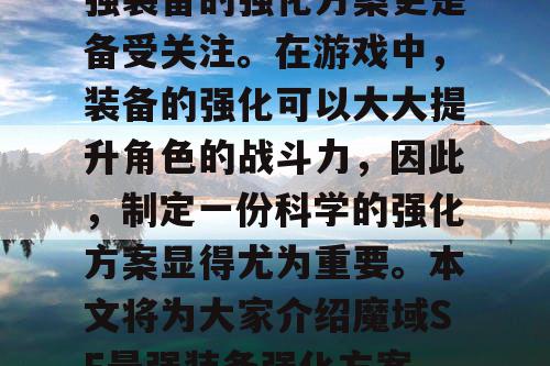 魔域SF是一款非常受欢迎的游戏，而其中最强装备的强化方案更是备受关注。在游戏中，装备的强化可以大大提升角色的战斗力，因此，制定一份科学的强化方案显得尤为重要。本文将为大家介绍魔域SF最强装备强化方案，帮助大家更好地提升游戏角色实力。
