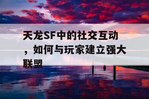 天龙SF中的社交互动，如何与玩家建立强大联盟