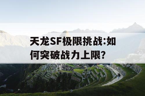 天龙SF极限挑战:如何突破战力上限？