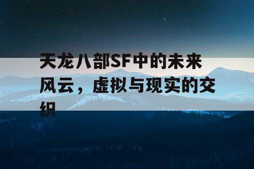 天龙八部SF中的未来风云，虚拟与现实的交织
