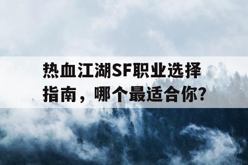 热血江湖SF职业选择指南，哪个最适合你？