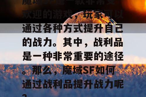 魔域SF是一款非常受欢迎的游戏，玩家可以通过各种方式提升自己的战力。其中，战利品是一种非常重要的途径。那么，魔域SF如何通过战利品提升战力呢？