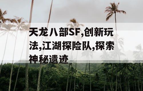 天龙八部SF,创新玩法,江湖探险队,探索神秘遗迹