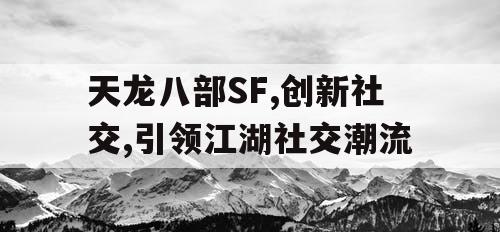 天龙八部SF,创新社交,引领江湖社交潮流