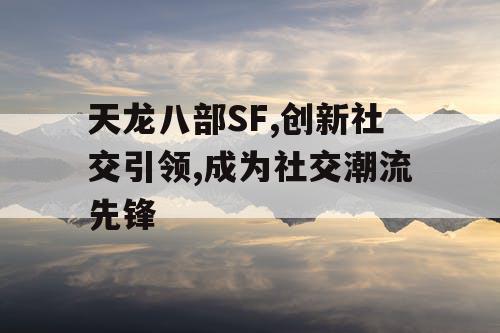 天龙八部SF,创新社交引领,成为社交潮流先锋