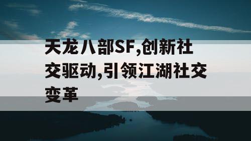 天龙八部SF,创新社交驱动,引领江湖社交变革
