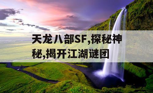 天龙八部SF,探秘神秘,揭开江湖谜团