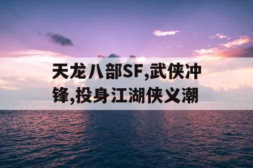 天龙八部SF,武侠冲锋,投身江湖侠义潮
