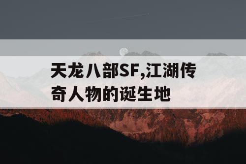 天龙八部SF,江湖传奇人物的诞生地