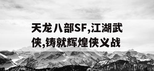 天龙八部SF,江湖武侠,铸就辉煌侠义战