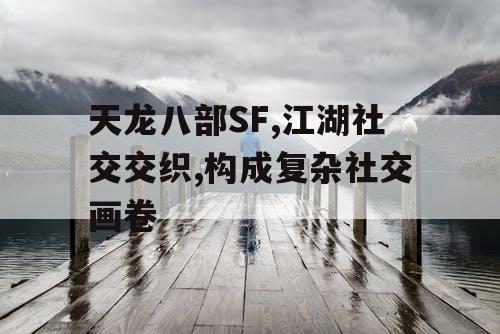 天龙八部SF,江湖社交交织,构成复杂社交画卷 天龙八部SF,江湖社交交织,构成复杂社交画卷