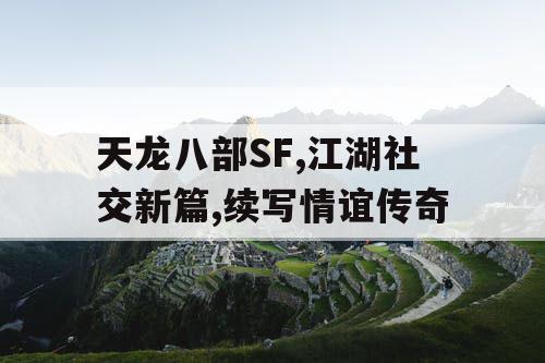 天龙八部SF,江湖社交新篇,续写情谊传奇