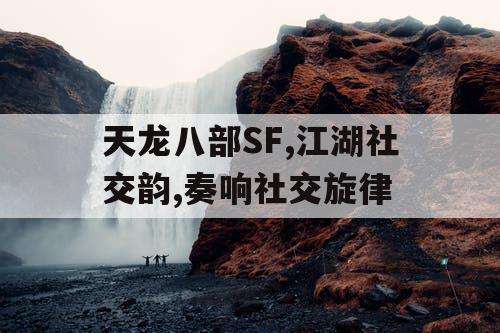 天龙八部SF,江湖社交韵,奏响社交旋律