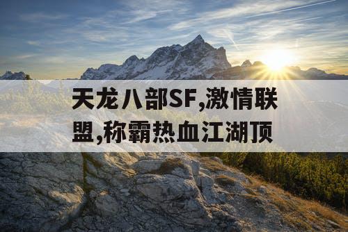 天龙八部SF,激情联盟,称霸热血江湖顶 天龙八部SF,激情联盟,称霸热血江湖顶