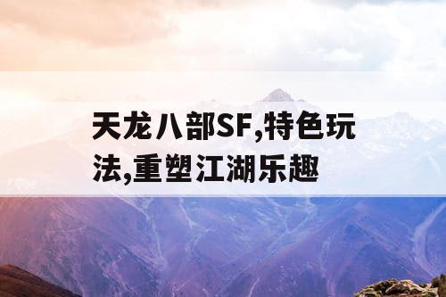 天龙八部SF,特色玩法,重塑江湖乐趣