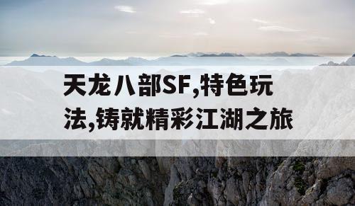 天龙八部SF,特色玩法,铸就精彩江湖之旅