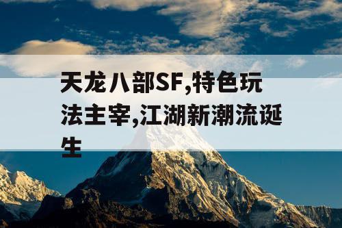 天龙八部SF,特色玩法主宰,江湖新潮流诞生