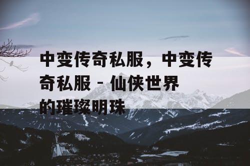 中变传奇私服，中变传奇私服 - 仙侠世界的璀璨明珠