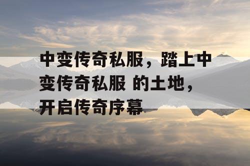 中变传奇私服，踏上中变传奇私服 的土地，开启传奇序幕